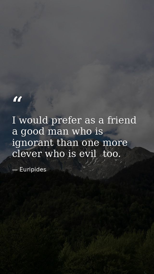 I would prefer as a friend a good man who is ignorant than one more clever who is evil  too. — Euripides
