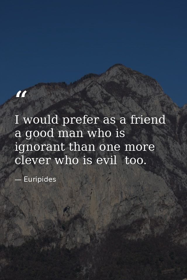 I would prefer as a friend a good man who is ignorant than one more clever who is evil  too. — Euripides