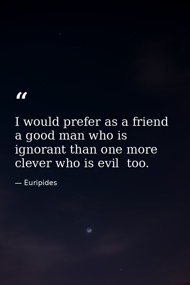 I would prefer as a friend a good man who is ignorant than one more clever who is evil  too. — Euripides