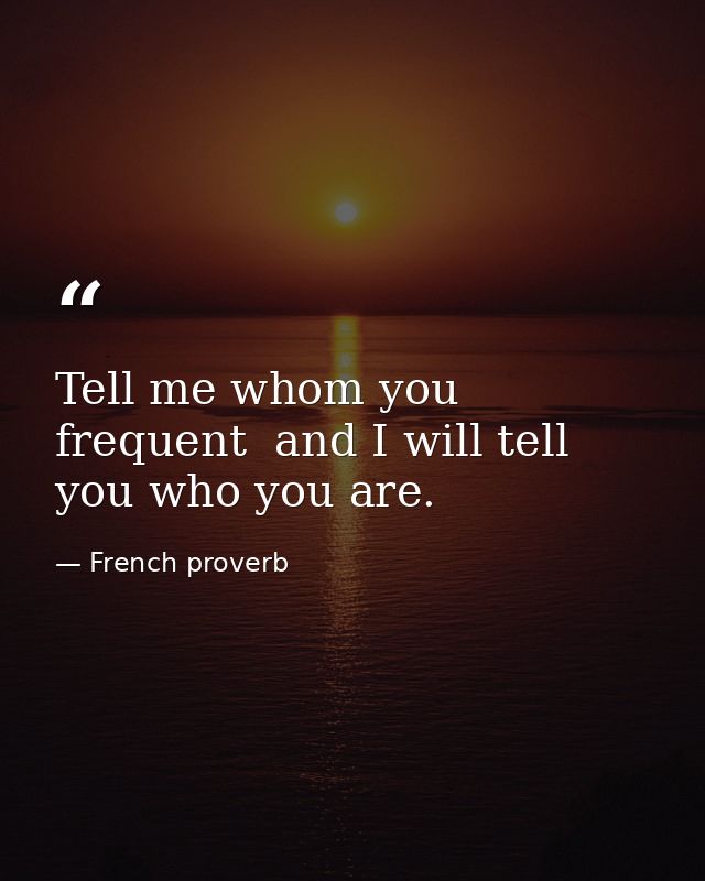 Tell me whom you frequent  and I will tell you who you are. — French proverb