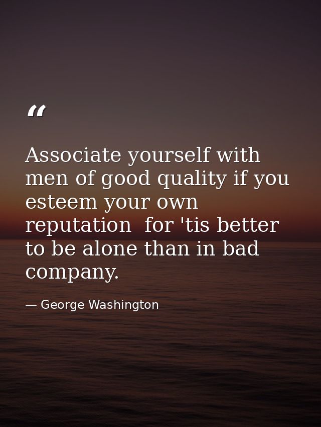 Associate yourself with men of good quality if you esteem your own reputation  for 'tis better to be alone than in bad c — George Washington