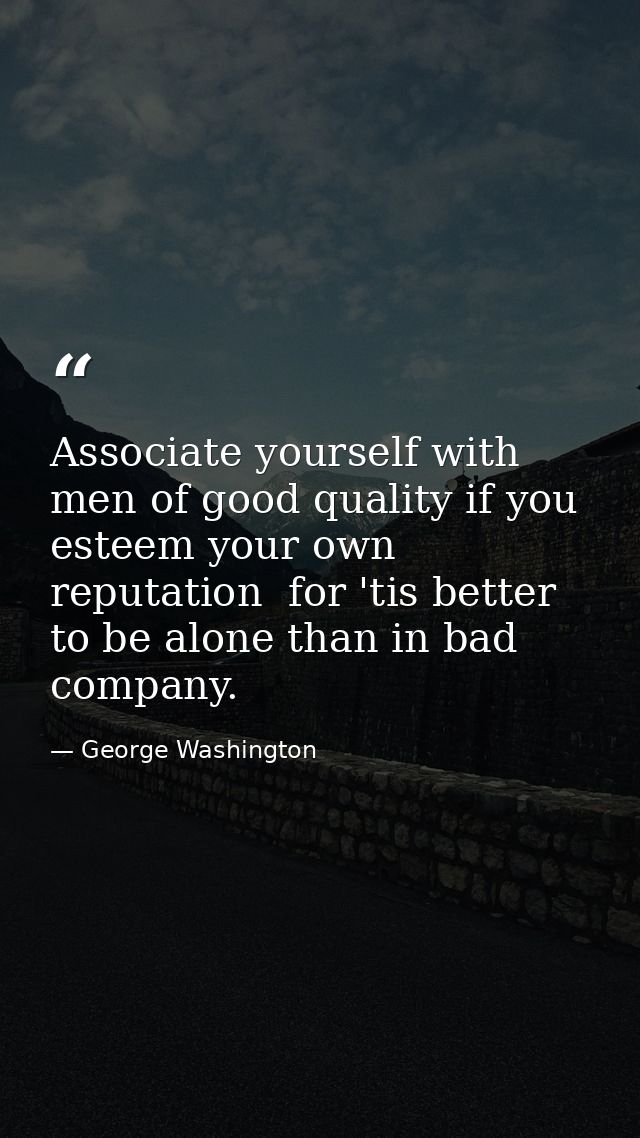 Associate yourself with men of good quality if you esteem your own reputation  for 'tis better to be alone than in bad c — George Washington