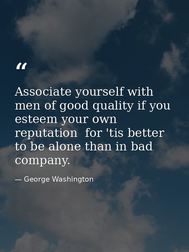 Associate yourself with men of good quality if you esteem your own reputation  for 'tis better to be alone than in bad c — George Washington