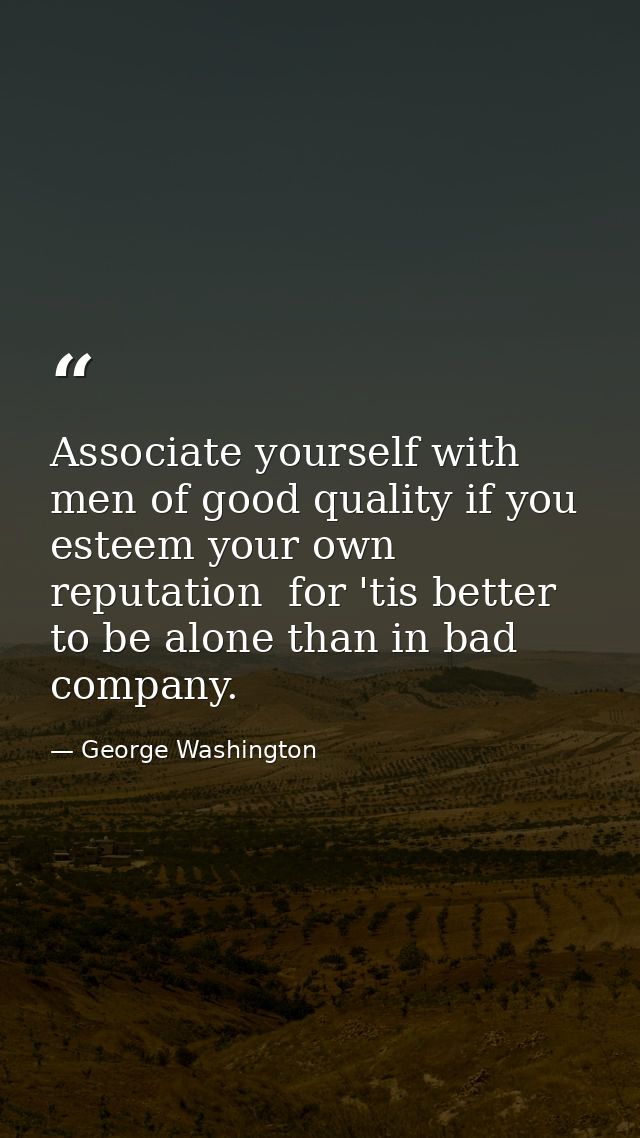 Associate yourself with men of good quality if you esteem your own reputation  for 'tis better to be alone than in bad c — George Washington