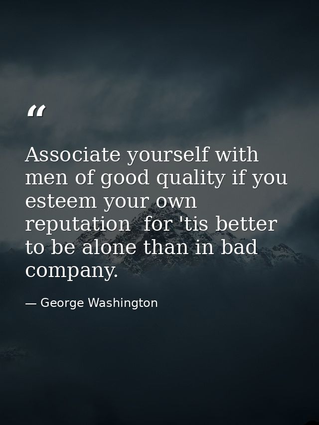 Associate yourself with men of good quality if you esteem your own reputation  for 'tis better to be alone than in bad c — George Washington
