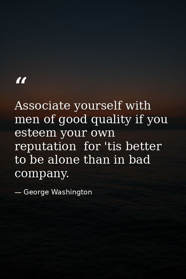 Associate yourself with men of good quality if you esteem your own reputation  for 'tis better to be alone than in bad c — George Washington