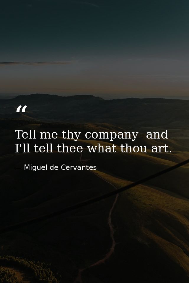 Tell me thy company  and I'll tell thee what thou art. — Miguel de Cervantes