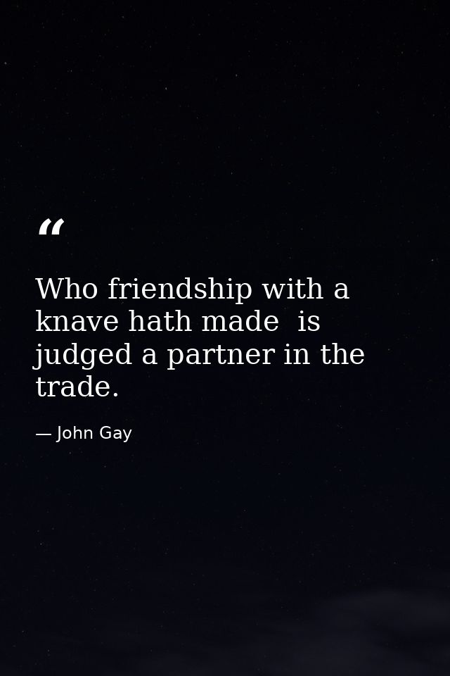 Who friendship with a knave hath made  is judged a partner in the trade. — John Gay