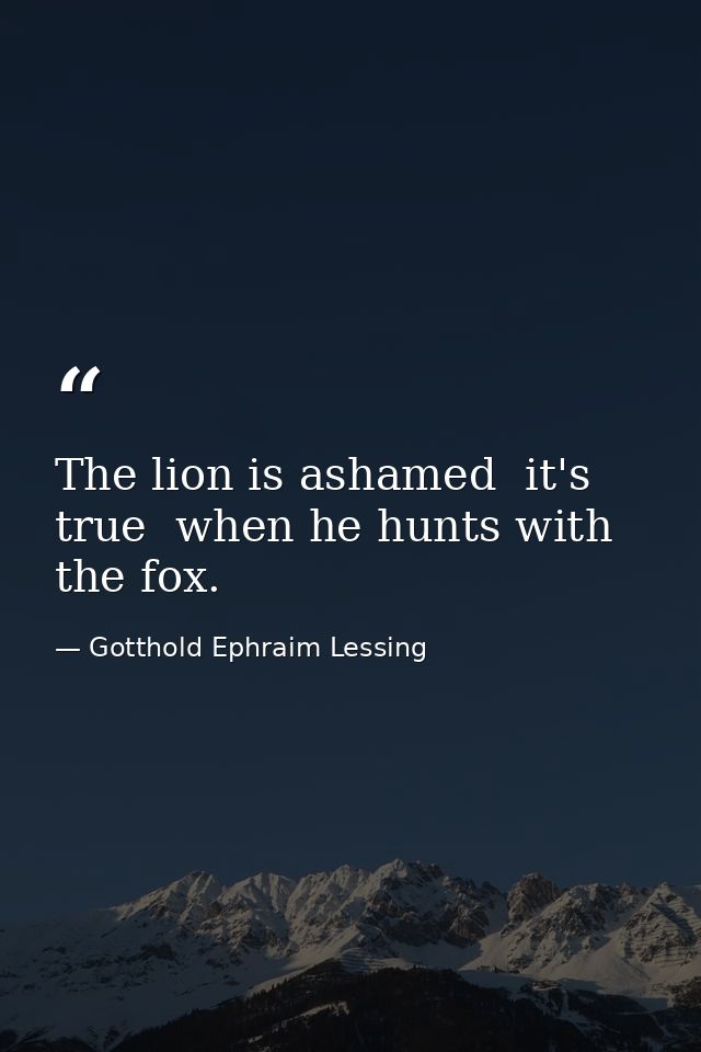 The lion is ashamed  it's true  when he hunts with the fox. — Gotthold Ephraim Lessing