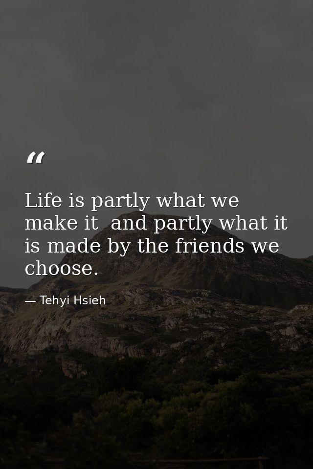 Life is partly what we make it  and partly what it is made by the friends we choose. — Tehyi Hsieh