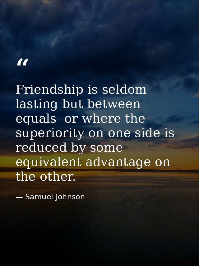 Friendship is seldom lasting but between equals  or where the superiority on one side is reduced by some equivalent adva — Samuel Johnson