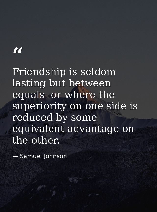 Friendship is seldom lasting but between equals  or where the superiority on one side is reduced by some equivalent adva — Samuel Johnson