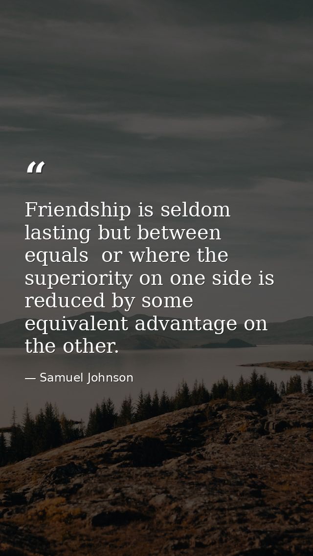 Friendship is seldom lasting but between equals  or where the superiority on one side is reduced by some equivalent adva — Samuel Johnson