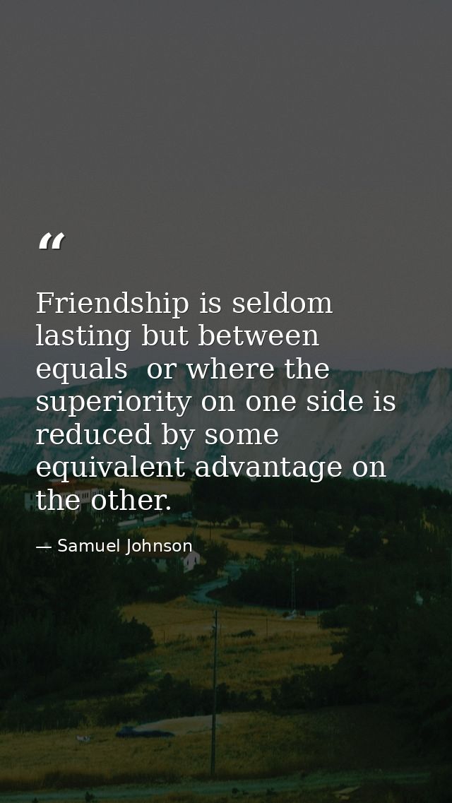 Friendship is seldom lasting but between equals  or where the superiority on one side is reduced by some equivalent adva — Samuel Johnson