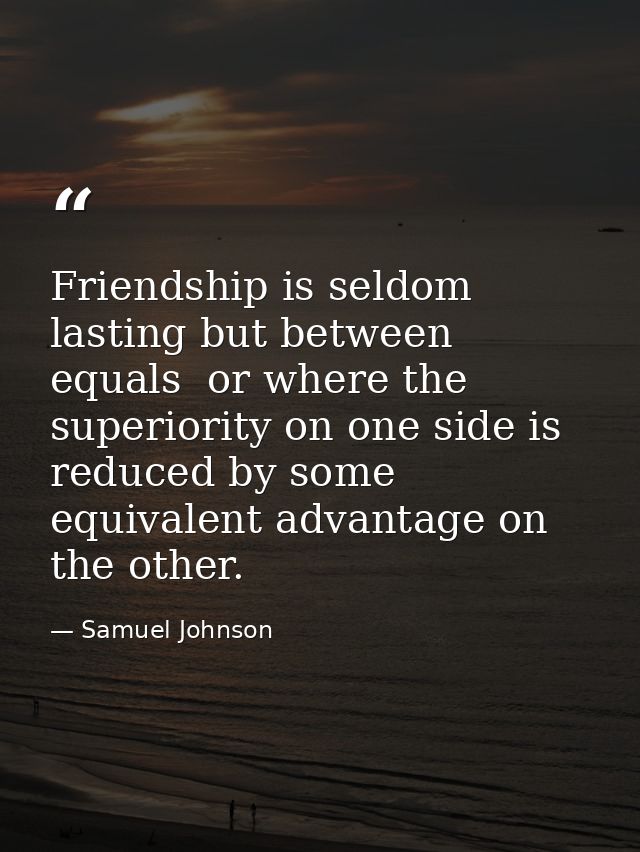 Friendship is seldom lasting but between equals  or where the superiority on one side is reduced by some equivalent adva — Samuel Johnson