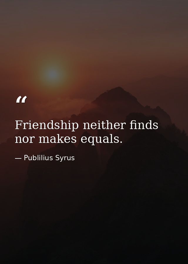 Friendship neither finds nor makes equals. — Publilius Syrus