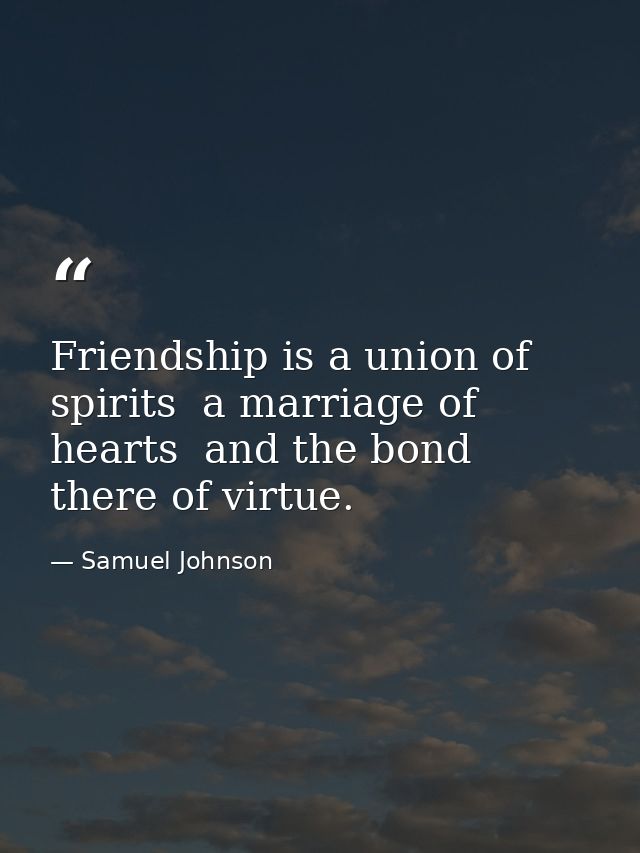 Friendship is a union of spirits  a marriage of hearts  and the bond there of virtue. — Samuel Johnson