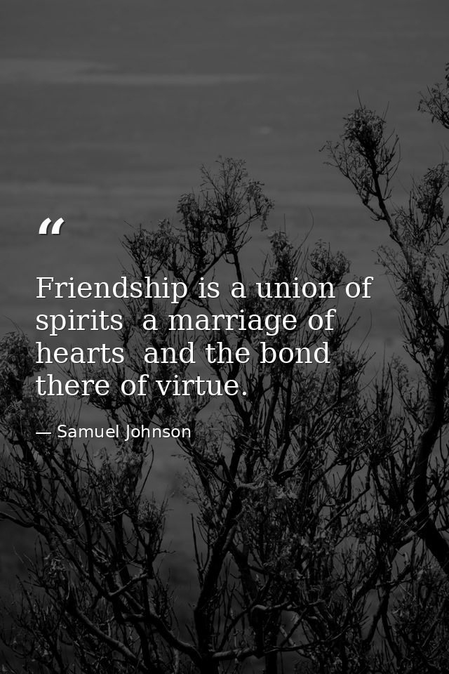 Friendship is a union of spirits  a marriage of hearts  and the bond there of virtue. — Samuel Johnson