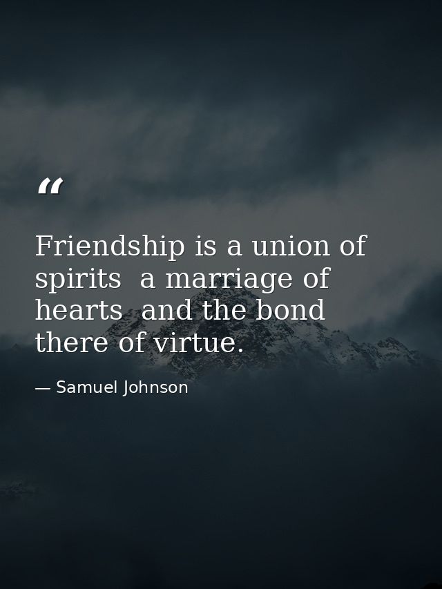 Friendship is a union of spirits  a marriage of hearts  and the bond there of virtue. — Samuel Johnson