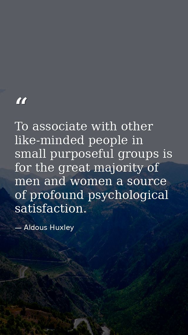 To associate with other like-minded people in small purposeful groups is for the great majority of men and women a sourc — Aldous Huxley