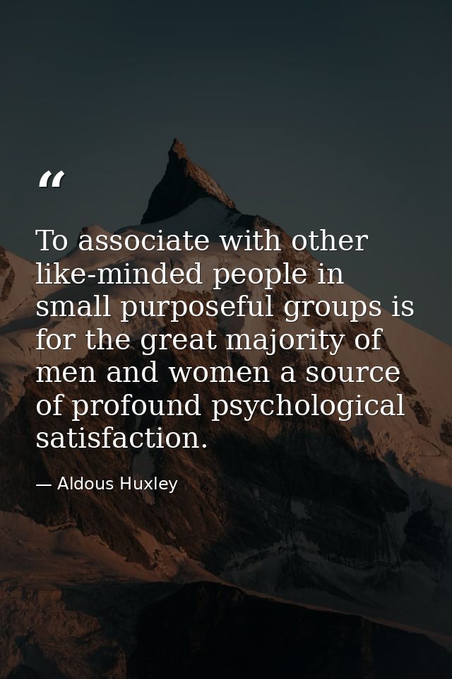 To associate with other like-minded people in small purposeful groups is for the great majority of men and women a sourc — Aldous Huxley