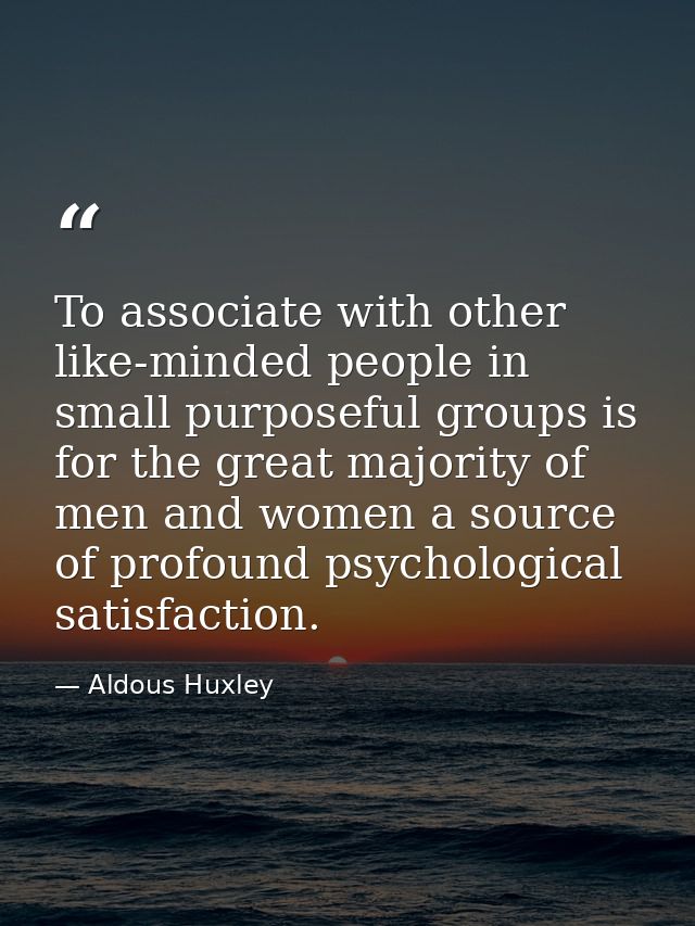 To associate with other like-minded people in small purposeful groups is for the great majority of men and women a sourc — Aldous Huxley