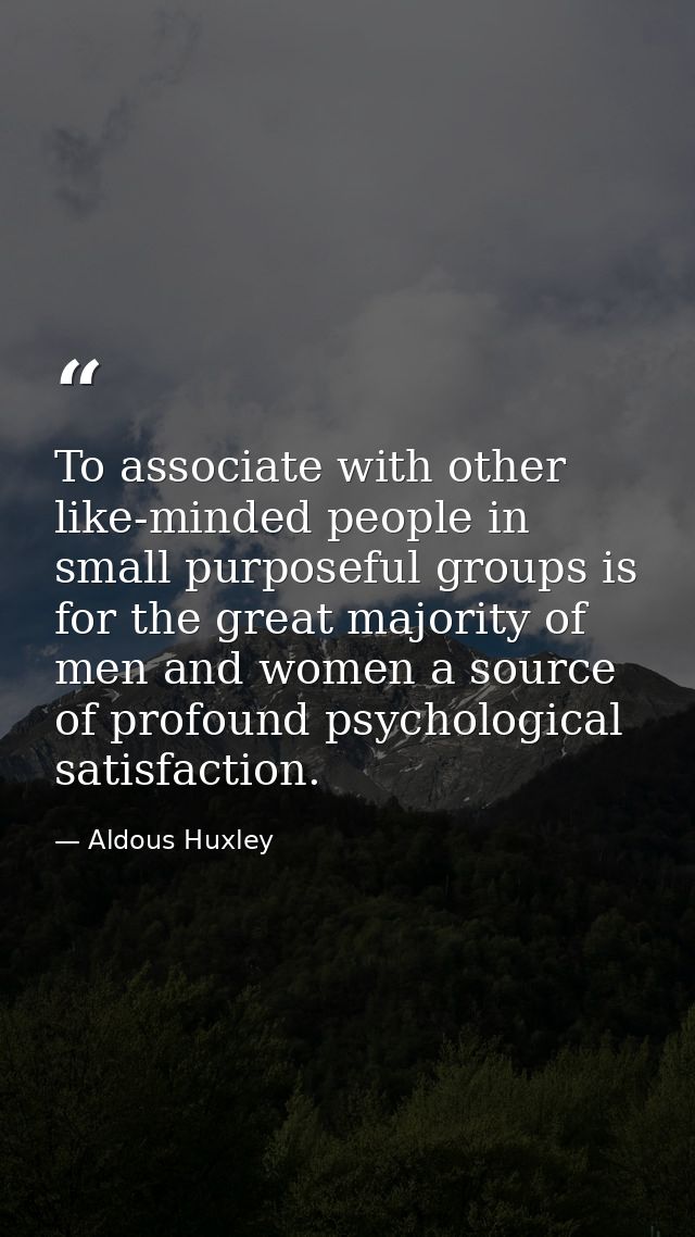 To associate with other like-minded people in small purposeful groups is for the great majority of men and women a sourc — Aldous Huxley