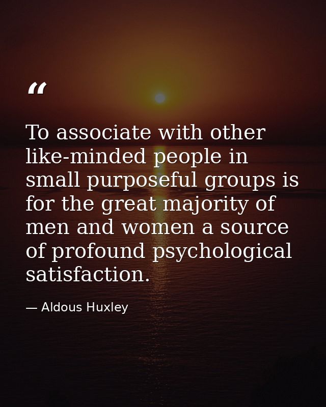 To associate with other like-minded people in small purposeful groups is for the great majority of men and women a sourc — Aldous Huxley