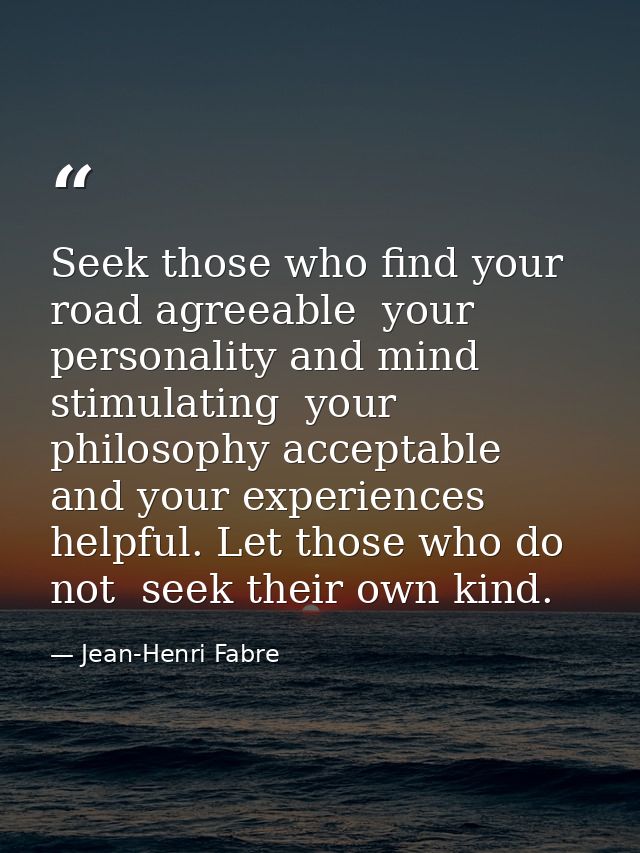 Seek those who find your road agreeable  your personality and mind stimulating  your philosophy acceptable  and your exp — Jean-Henri Fabre