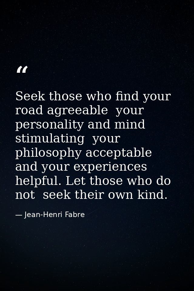 Seek those who find your road agreeable  your personality and mind stimulating  your philosophy acceptable  and your exp — Jean-Henri Fabre