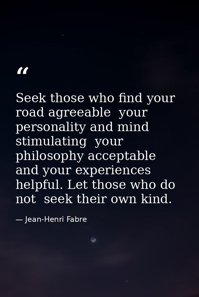 Seek those who find your road agreeable  your personality and mind stimulating  your philosophy acceptable  and your exp — Jean-Henri Fabre