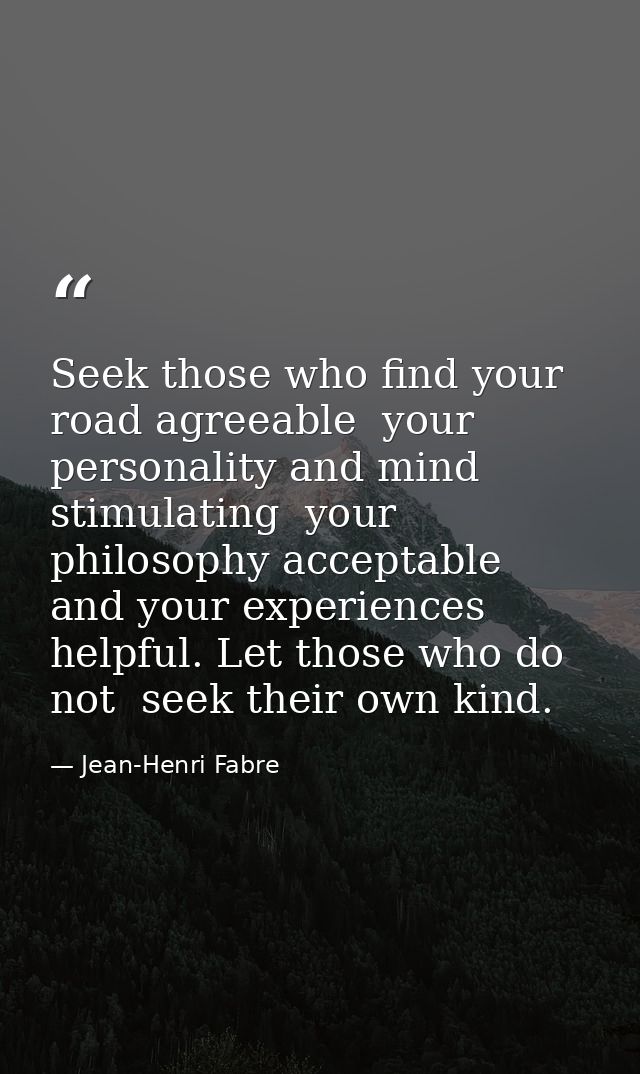 Seek those who find your road agreeable  your personality and mind stimulating  your philosophy acceptable  and your exp — Jean-Henri Fabre