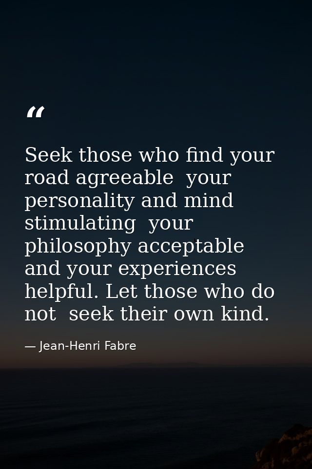 Seek those who find your road agreeable  your personality and mind stimulating  your philosophy acceptable  and your exp — Jean-Henri Fabre