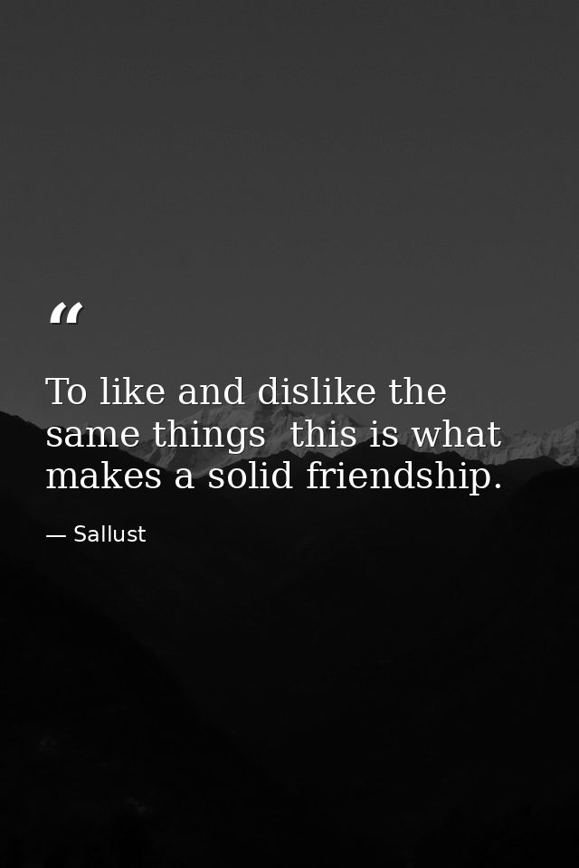 To like and dislike the same things  this is what makes a solid friendship. — Sallust