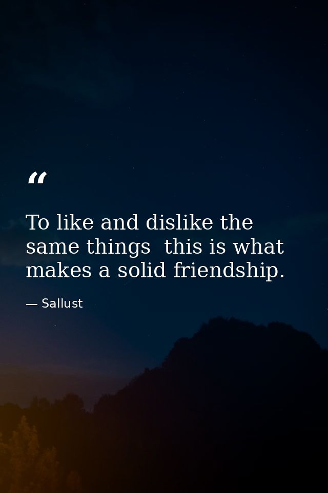 To like and dislike the same things  this is what makes a solid friendship. — Sallust