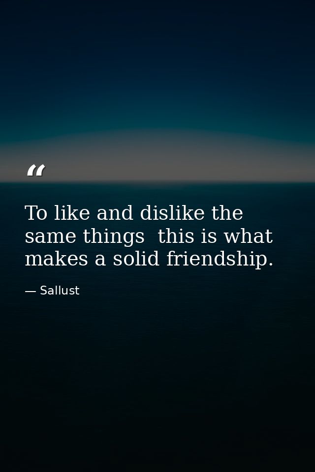 To like and dislike the same things  this is what makes a solid friendship. — Sallust