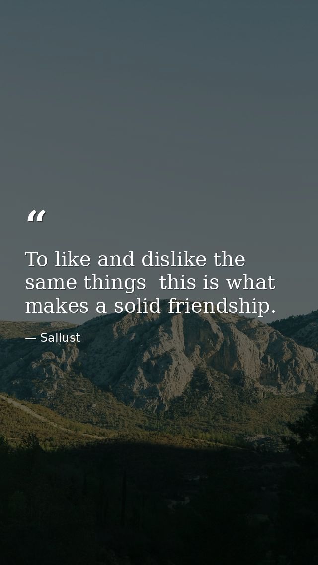 To like and dislike the same things  this is what makes a solid friendship. — Sallust