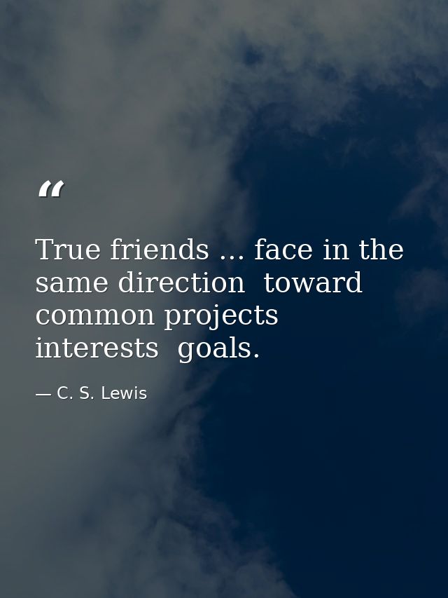 True friends ... face in the same direction  toward common projects  interests  goals. — C. S. Lewis