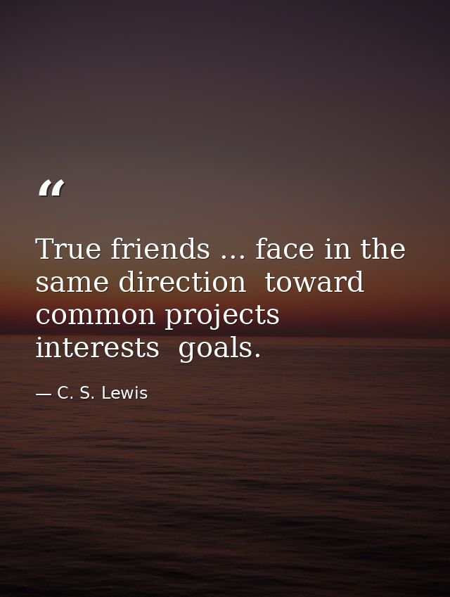 True friends ... face in the same direction  toward common projects  interests  goals. — C. S. Lewis