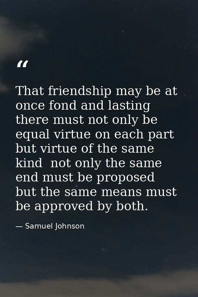 That friendship may be at once fond and lasting  there must not only be equal virtue on each part  but virtue of the sam — Samuel Johnson