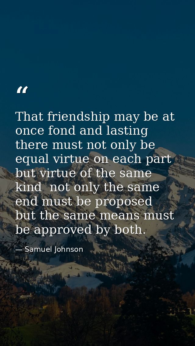 That friendship may be at once fond and lasting  there must not only be equal virtue on each part  but virtue of the sam — Samuel Johnson