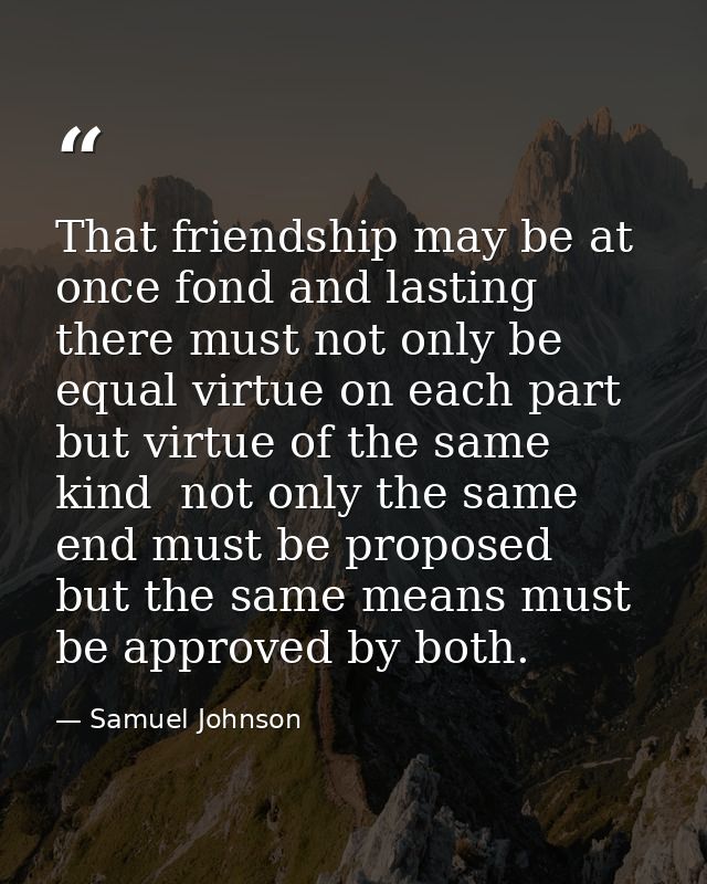 That friendship may be at once fond and lasting  there must not only be equal virtue on each part  but virtue of the sam — Samuel Johnson