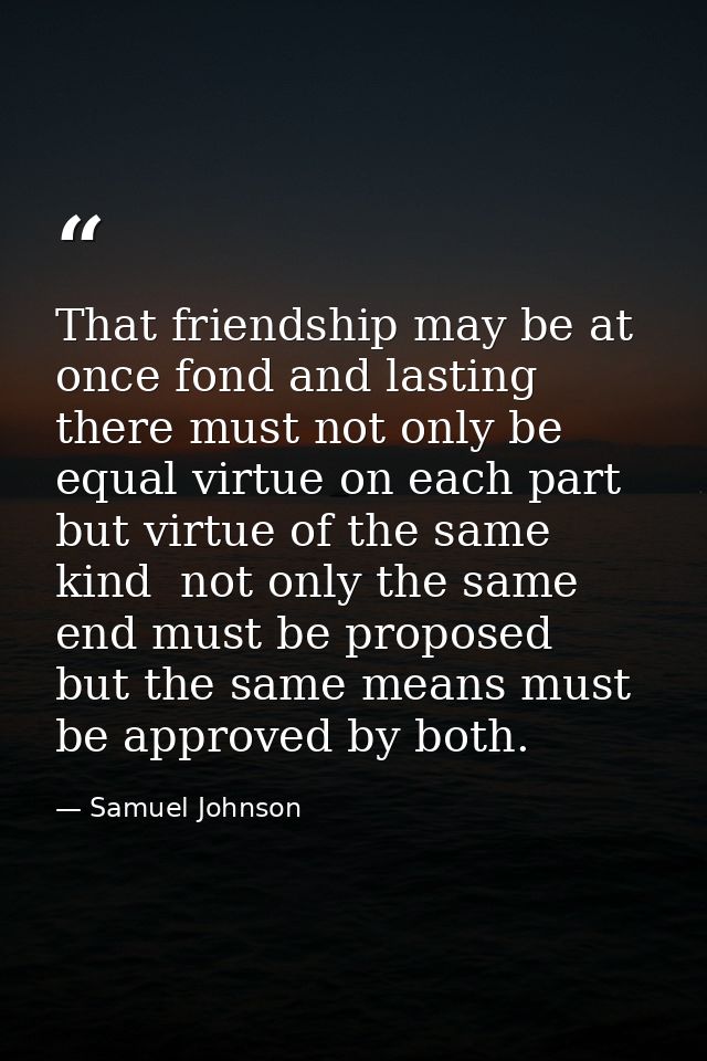 That friendship may be at once fond and lasting  there must not only be equal virtue on each part  but virtue of the sam — Samuel Johnson