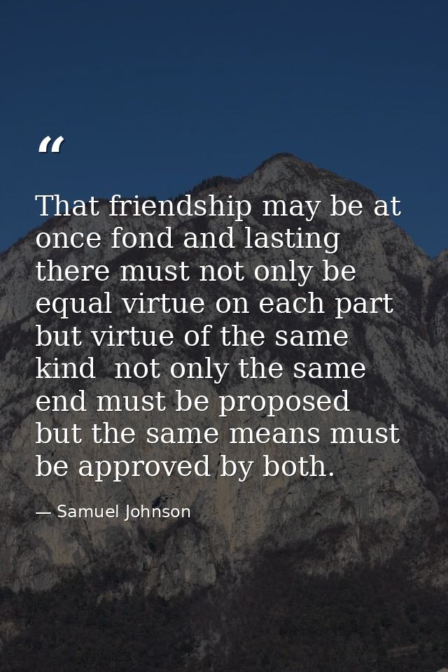 That friendship may be at once fond and lasting  there must not only be equal virtue on each part  but virtue of the sam — Samuel Johnson