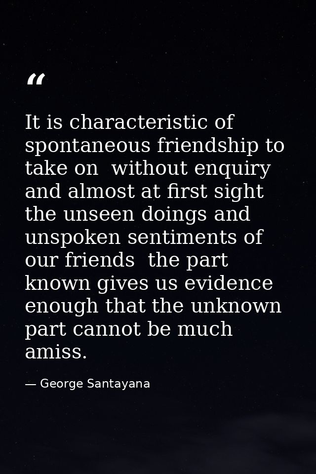 It is characteristic of spontaneous friendship to take on  without enquiry and almost at first sight  the unseen doings  — George Santayana