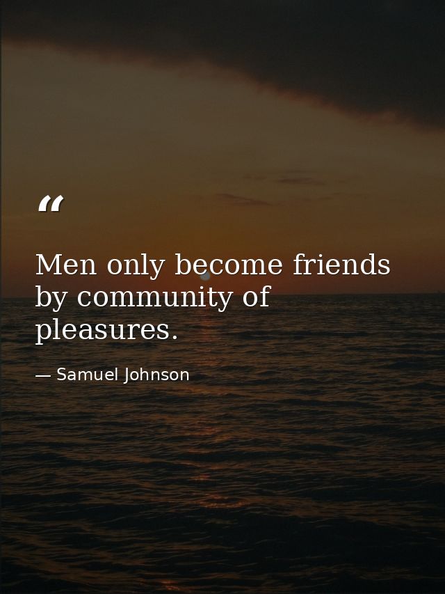 Men only become friends by community of pleasures. — Samuel Johnson