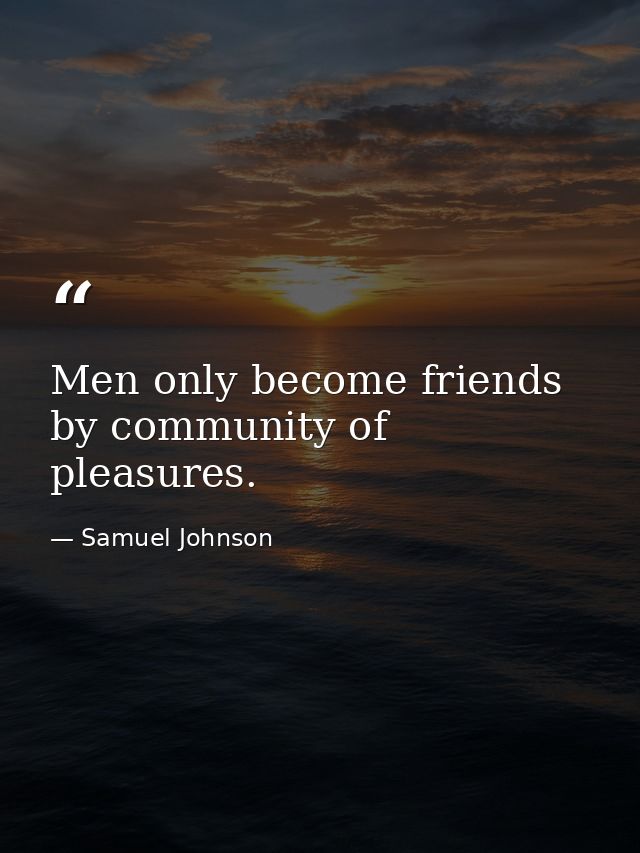 Men only become friends by community of pleasures. — Samuel Johnson
