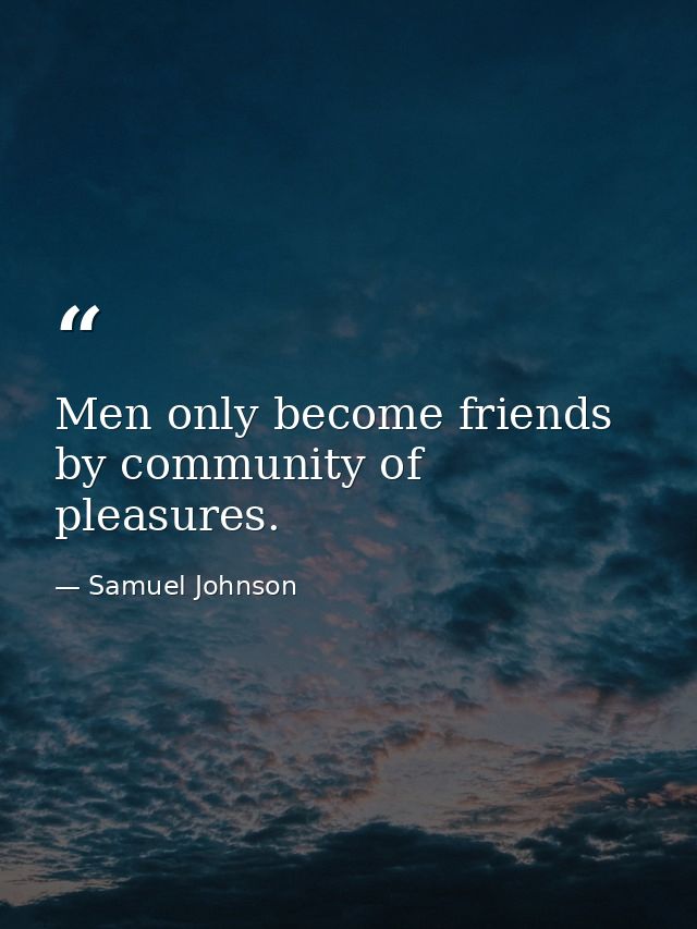 Men only become friends by community of pleasures. — Samuel Johnson