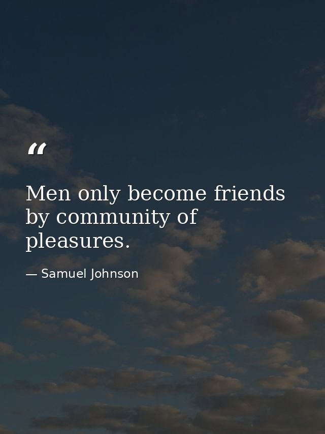 Men only become friends by community of pleasures. — Samuel Johnson