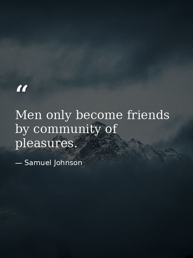 Men only become friends by community of pleasures. — Samuel Johnson